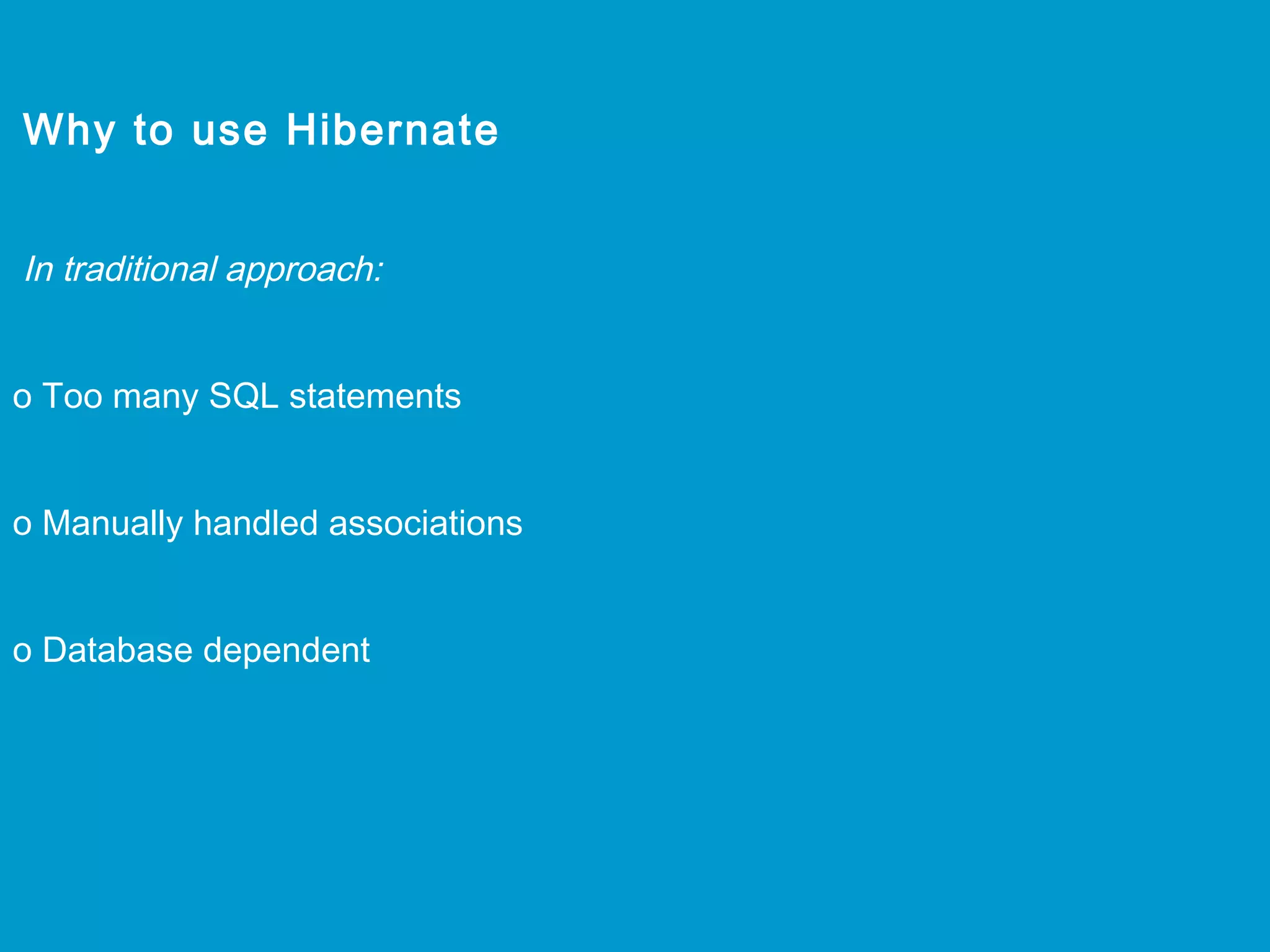 Why to use Hibernate
In traditional approach:
o Too many SQL statements
o Manually handled associations
o Database dependent

 