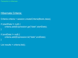 Transaction in Hibernate

Hibernate Criteria:
Criteria criteria = session.createCriteria(Book.class);
if (startDate != null) {
criteria.add(Expression.ge("date",startDate);
}
if (endDate != null) {
criteria.add(Expression.le("date",endDate);
}
List results = criteria.list();

 