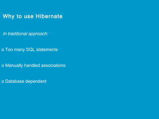 Why to use Hibernate
In traditional approach:
o Too many SQL statements
o Manually handled associations
o Database dependent

 