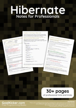 Hibernate
Notes for Professionals
HibernateNotes for Professionals
GoalKicker.com
Free Programming Books
Disclaimer
This is an unocial free book created for educational purposes and is
not aliated with ocial Hibernate group(s) or company(s).
All trademarks and registered trademarks are
the property of their respective owners
30+ pages
of professional hints and tricks
 