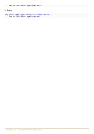 GoalKicker.com – Hibernate Notes for Professionals 32
.setLevel(org.apache.log4j.Level.DEBUG)
To disable:
org.apache.log4j.Logger.getLogger("org.hibernate.SQL")
.setLevel(org.apache.log4j.Level.OFF)
 