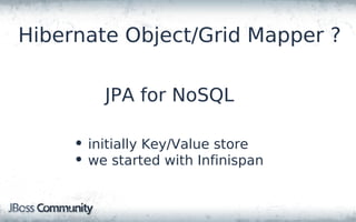 Hibernate Object/Grid Mapper ?

         JPA for NoSQL

     • initially Key/Value store
     • we started with Infinispan
 