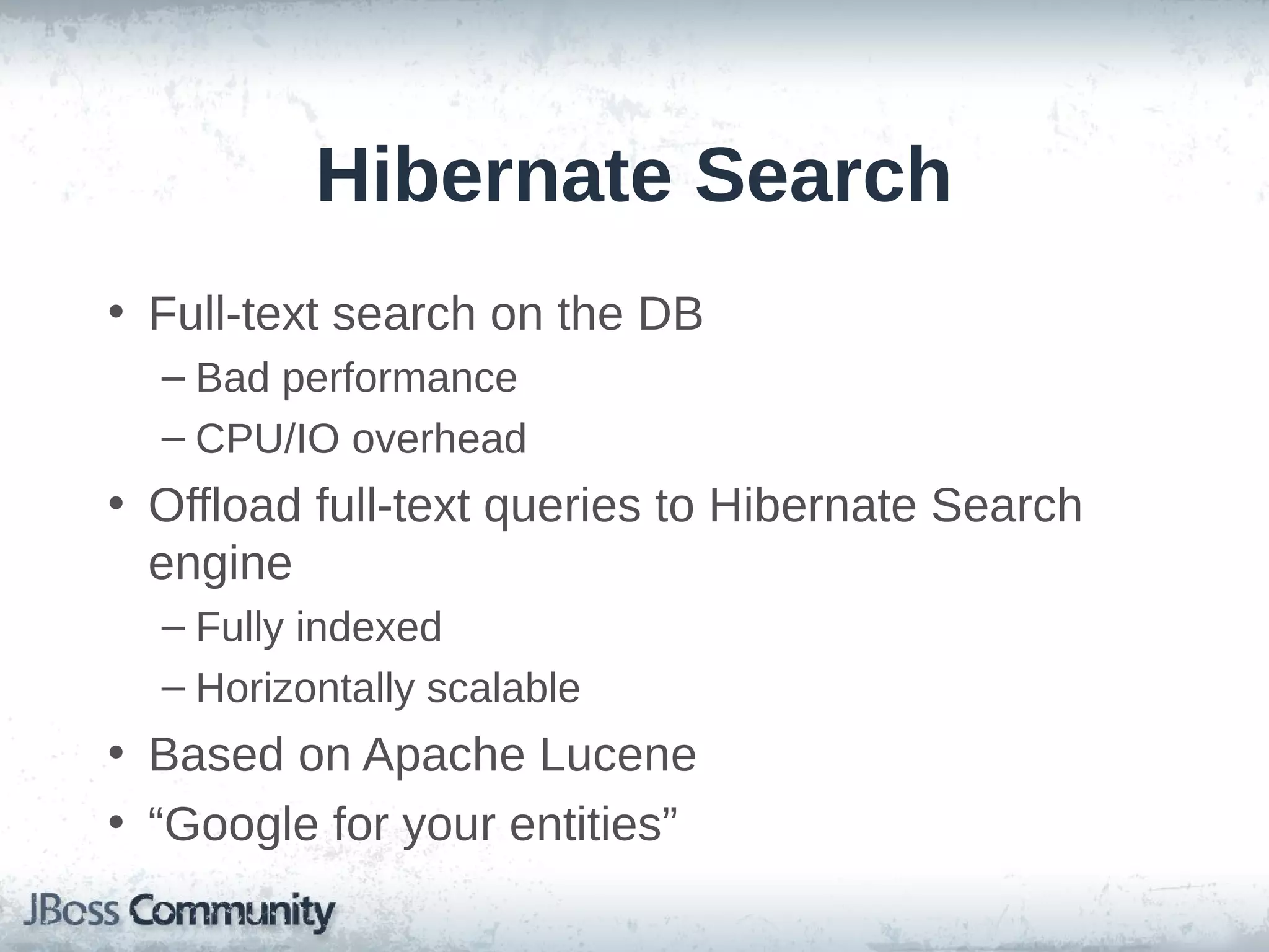 Hibernate Search • Full-text search on the DB – Bad performance – CPU/IO overhead • Offload full-text queries to Hibernate Search engine – Fully indexed – Horizontally scalable • Based on Apache Lucene • “Google for your entities” 
