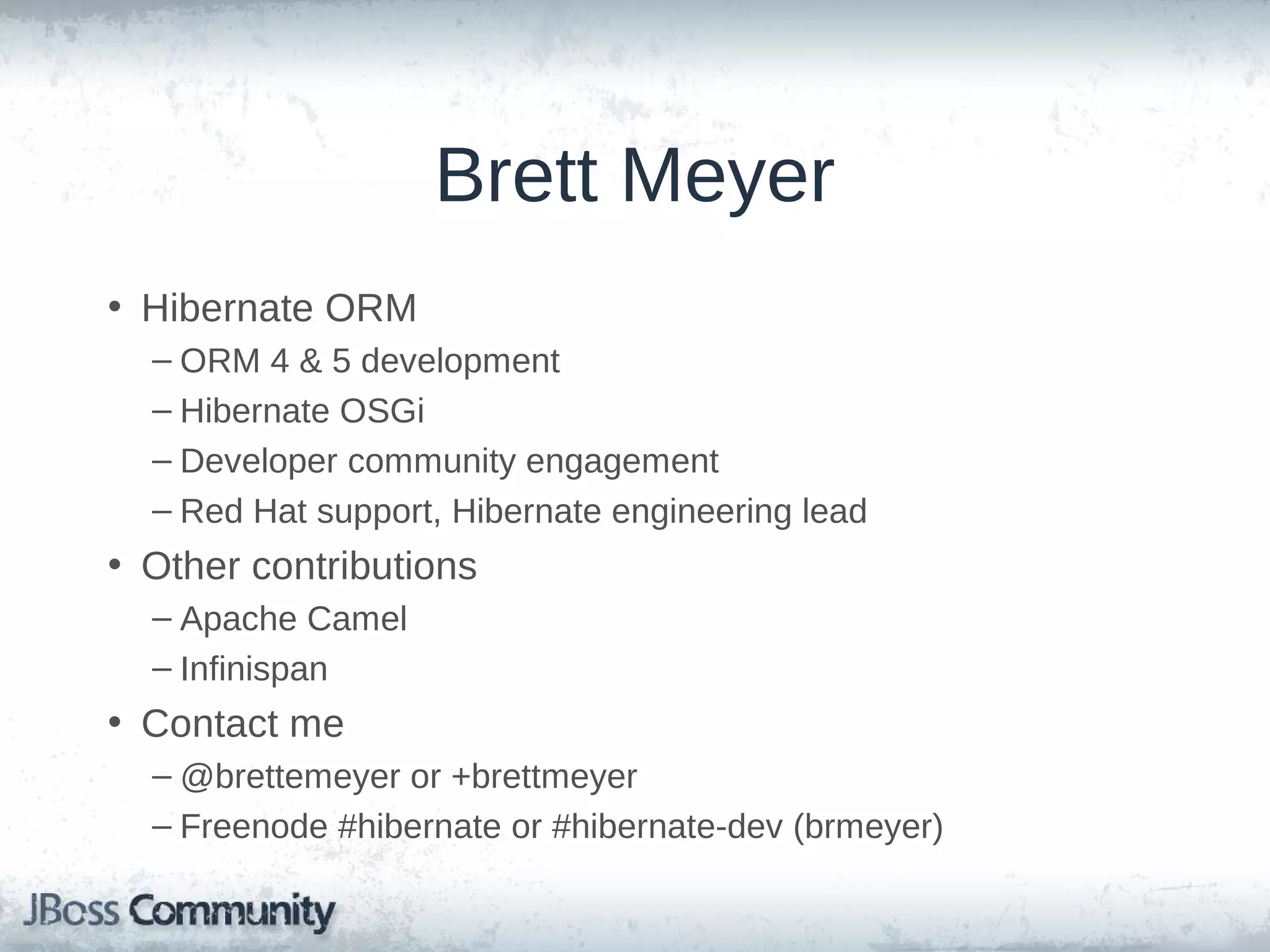 Brett Meyer • Hibernate ORM – ORM 4 & 5 development – Hibernate OSGi – Developer community engagement – Red Hat support, Hibernate engineering lead • Other contributions – Apache Camel – Infinispan • Contact me – @brettemeyer or +brettmeyer – Freenode #hibernate or #hibernate-dev (brmeyer) 