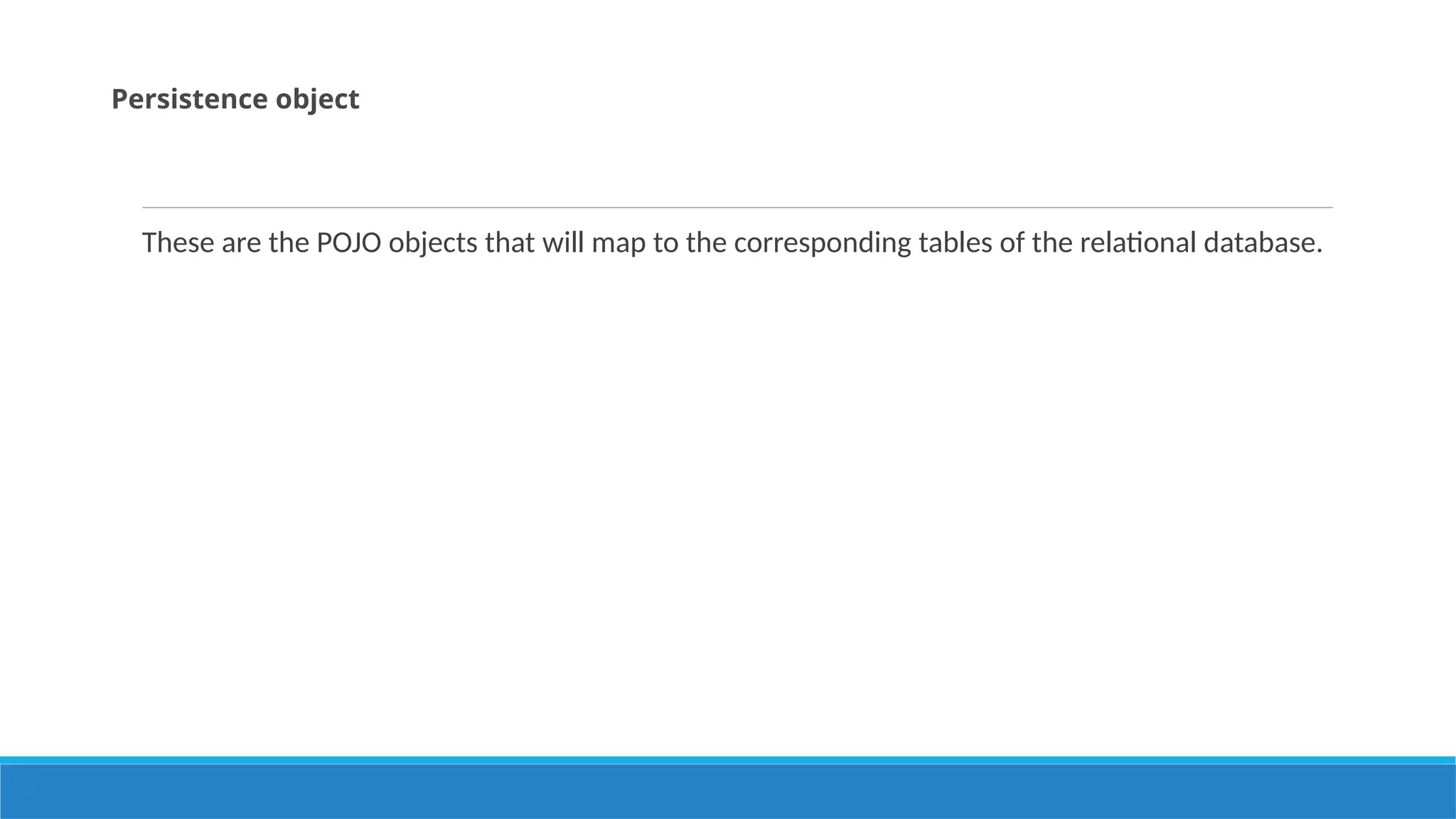 These are the POJO objects that will map to the corresponding tables of the relational database.
Persistence object
 
