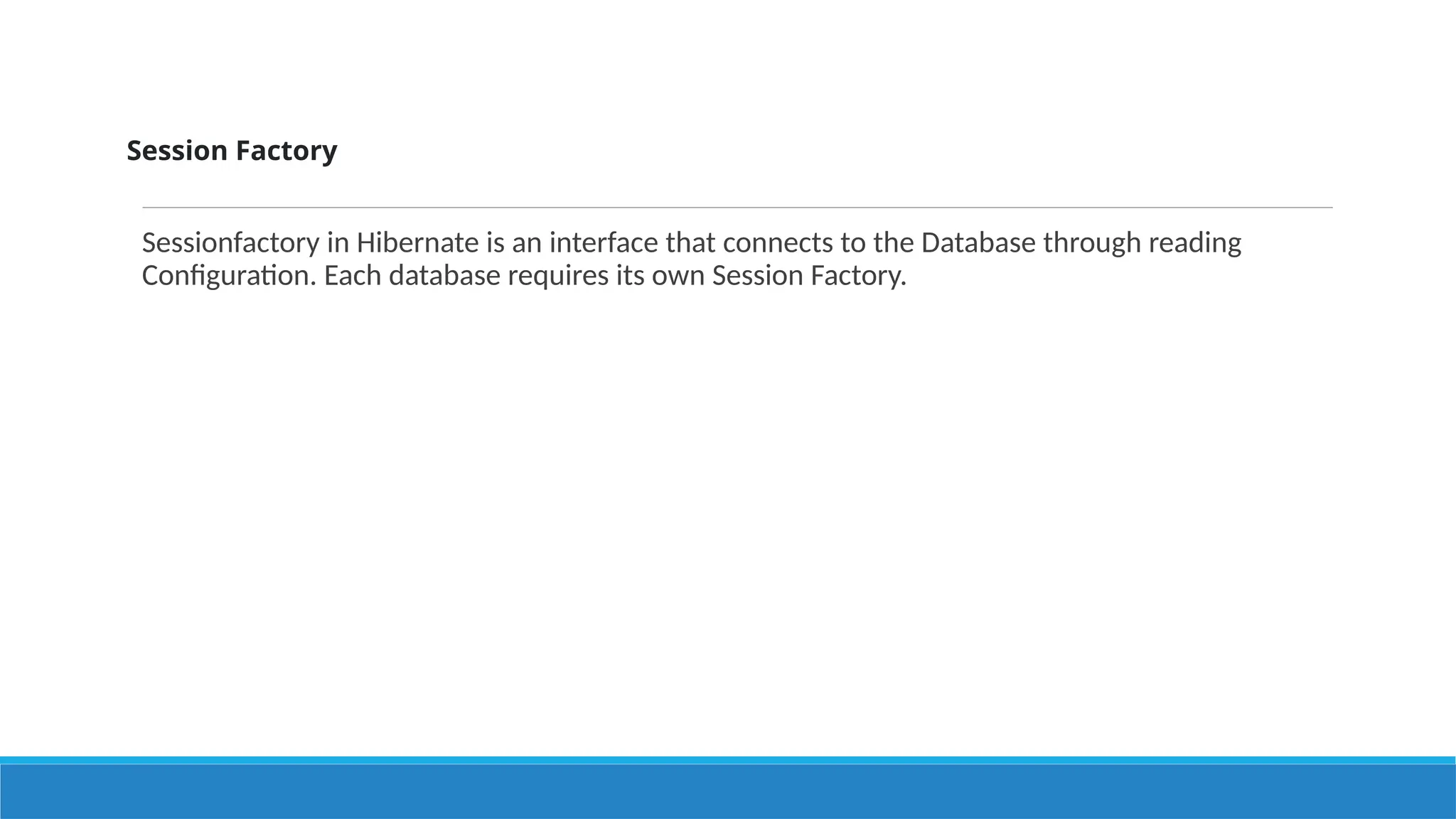 Session Factory
Sessionfactory in Hibernate is an interface that connects to the Database through reading
Configuration. Each database requires its own Session Factory.
 