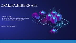 ORM,JPA,HIBERNATE
1.What is ORM?
2. What is Hibernate and its architecture.
3. What is JPA and how does it work?
Author: Pham Anh Quan
 