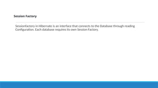 Session Factory
Sessionfactory in Hibernate is an interface that connects to the Database through reading
Configuration. Each database requires its own Session Factory.
 