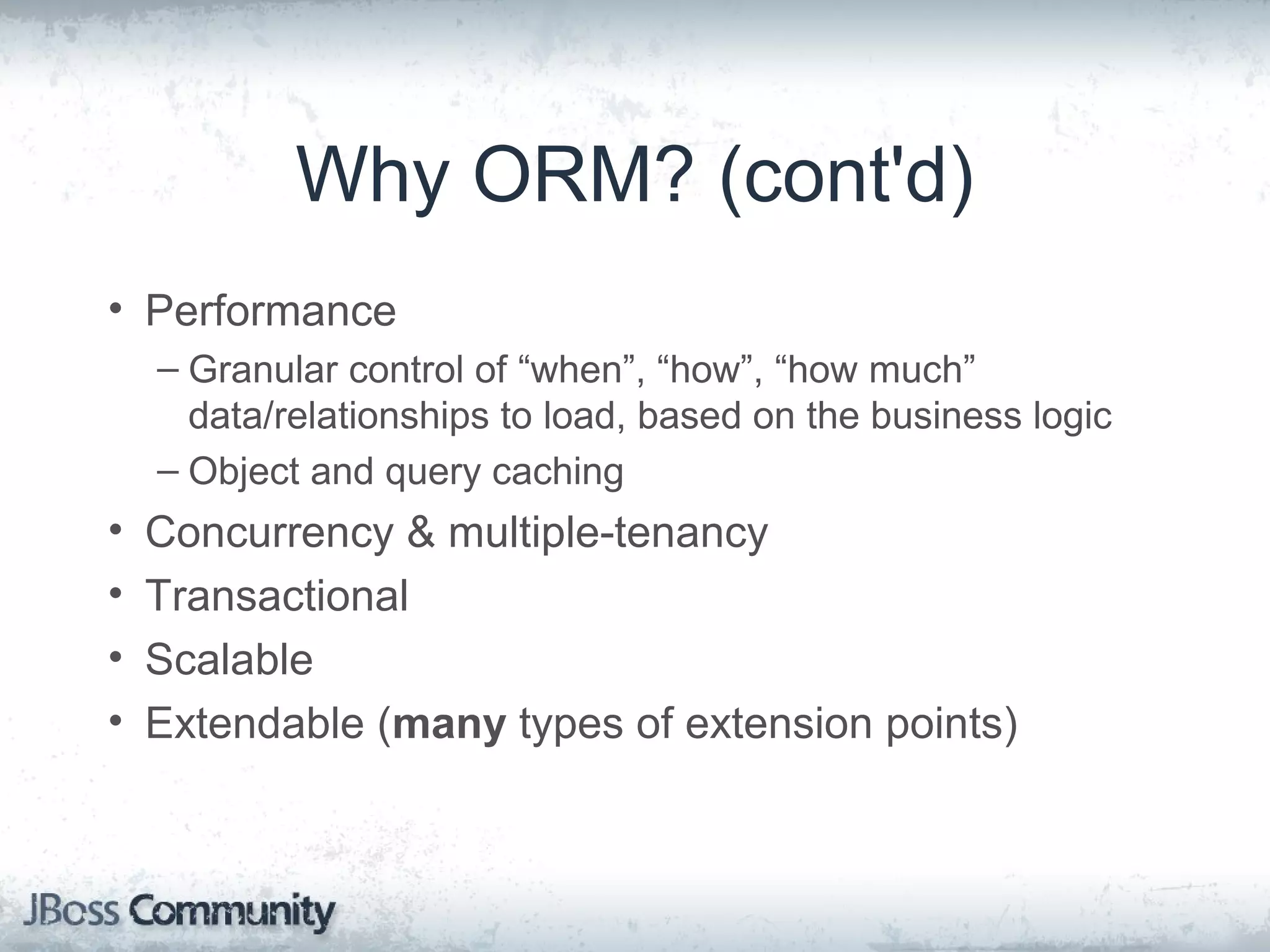 Why ORM? (cont'd) • Performance – Granular control of “when”, “how”, “how much” data/relationships to load, based on the business logic – Object and query caching • Concurrency & multiple-tenancy • Transactional • Scalable • Extendable (many types of extension points) 