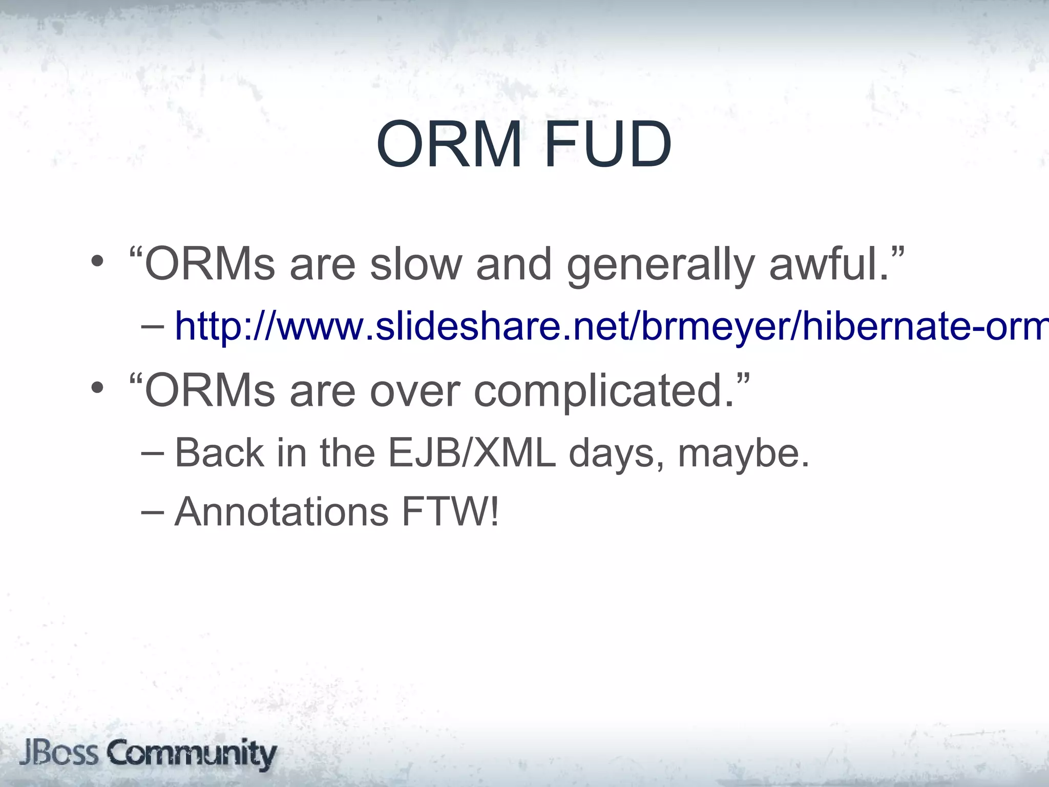 ORM FUD • “ORMs are slow and generally awful.” – http://www.slideshare.net/brmeyer/hibernate-orm • “ORMs are over complicated.” – Back in the EJB/XML days, maybe. – Annotations FTW! 