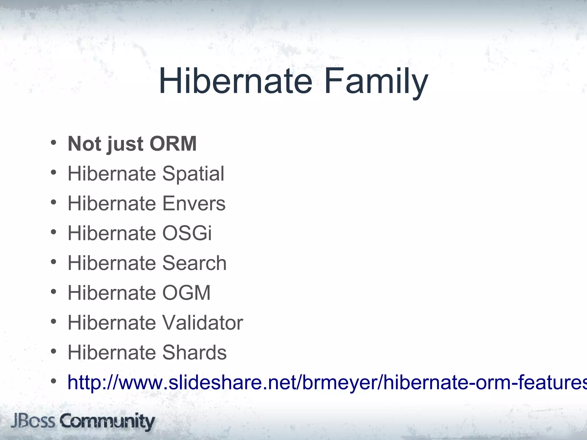 Hibernate Family • Not just ORM • Hibernate Spatial • Hibernate Envers • Hibernate OSGi • Hibernate Search • Hibernate OGM • Hibernate Validator • Hibernate Shards • http://www.slideshare.net/brmeyer/hibernate-orm-features 
