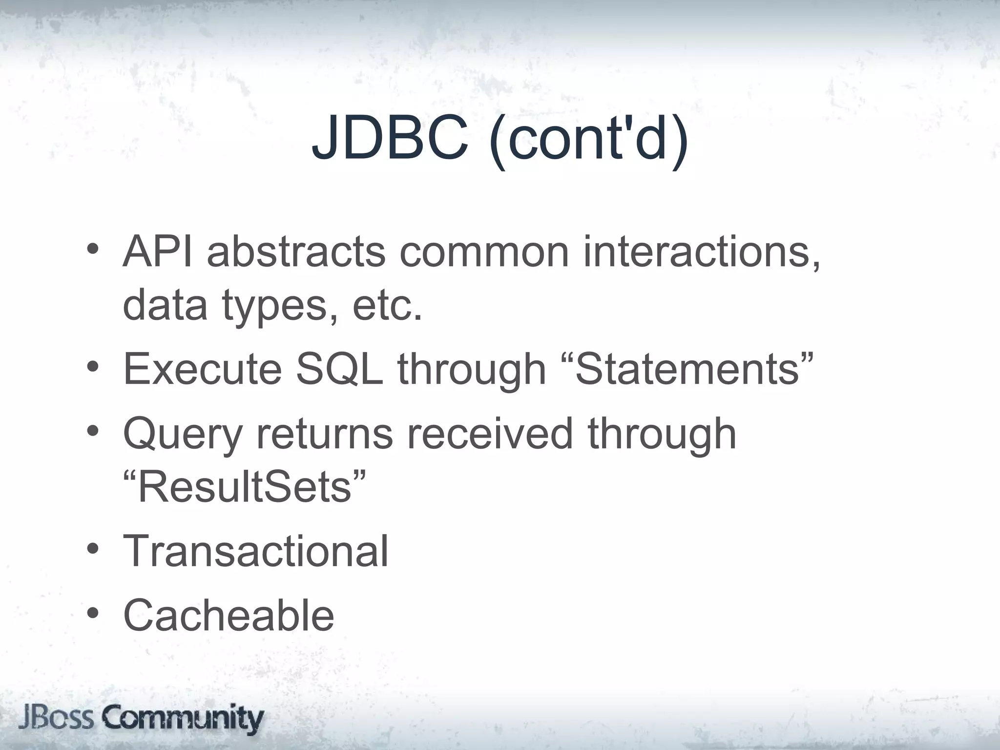 JDBC (cont'd) • API abstracts common interactions, data types, etc. • Execute SQL through “Statements” • Query returns received through “ResultSets” • Transactional • Cacheable 
