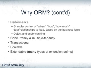 Why ORM? (cont'd)
• Performance
– Granular control of “when”, “how”, “how much”
data/relationships to load, based on the business logic
– Object and query caching
• Concurrency & multiple-tenancy
• Transactional
• Scalable
• Extendable (many types of extension points)
 