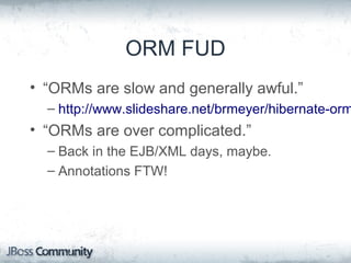ORM FUD
• “ORMs are slow and generally awful.”
– http://www.slideshare.net/brmeyer/hibernate-orm
• “ORMs are over complicated.”
– Back in the EJB/XML days, maybe.
– Annotations FTW!
 