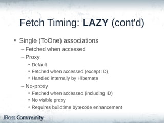 Fetch Timing: LAZY
• Fetched when first accessed
• Collections
– LAZY by default
– Utilizes Hibernate's internal concept of “persistent
collections”
– DEMO

• Single attribute (basic)
– Requires bytecode enhancement
– Not typically used nor beneficial

 