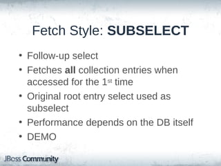 Fetch Style: BATCH (cont'd)
• Legacy: pre-determined sizes, rounded
down
– batch-size==25, 24 elements in collection
– Fetches -> 12, 10, 2

• Padded: same as Legacy, size rounded up
• Dynamic: builds SQL for the # of keys,
limited by “batch-size”
• DEMO

 