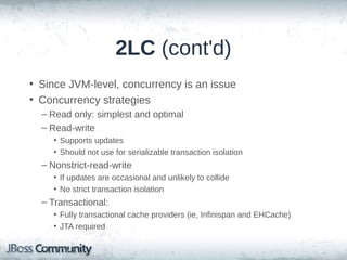 2LC (cont'd)
• disabled by default
– can enable globally (not recommended)
– enable for individual entities and
collections
– configurable at the Session level w/
CacheMode

• cache all properties (default) or only
non-lazy

 