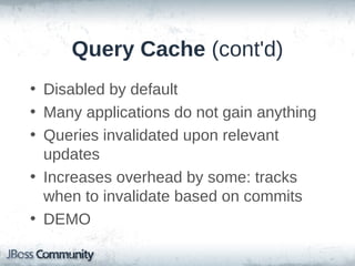 Query Cache
• Caches query result sets
• Repetitive queries with identical params
• Different from an entity cache
– Does not maintain entity state
– Holds on to sets of identifiers

• If used, best in conjunction with 2LC

 