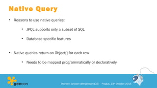 Native Query
• Reasons to use native queries:
• JPQL supports only a subset of SQL
• Database specific features
• Native queries return an Object[] for each row
• Needs to be mapped programmatically or declaratively
Thorben Janssen (@thjanssen123) Prague, 23rd
October 2015
 