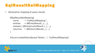 SqlResultSetMapping
• Declarative mapping of query results
@SqlResultSetMapping(
name = "myResultMapping ",
entities = {@EntityResult(...), …},
classes= {@ConstructorResult (…), …},
columns = {@ColumnResult(…), …}
)
this.em.createNativeQuery(“Select …", "myResultMapping")
Thorben Janssen (@thjanssen123) Prague, 23rd
October 2015
 