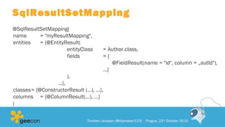 SqlResultSetMapping
@SqlResultSetMapping(
name = "myResultMapping",
entities = {@EntityResult(
entityClass = Author.class,
fields = {
@FieldResult(name = "id", column = „autId"),
…}
),
…},
classes= {@ConstructorResult (…), …},
columns = {@ColumnResult(…), …}
)
Thorben Janssen (@thjanssen123) Prague, 23rd
October 2015
 