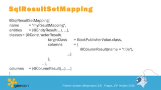 SqlResultSetMapping
@SqlResultSetMapping(
name = "myResultMapping",
entities = {@EntityResult(...), …},
classes= {@ConstructorResult(
targetClass = BookPublisherValue.class,
columns = {
@ColumnResult(name = "title"),
…}
),
…},
columns = {@ColumnResult(…), …}
)
Thorben Janssen (@thjanssen123) Prague, 23rd
October 2015
 