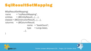 SqlResultSetMapping
@SqlResultSetMapping(
name = "myResultMapping",
entities = {@EntityResult(...), …},
classes= {@ConstructorResult(...), …},
columns = {@ColumnResult(
name = "bookCount",
type = Long.class),
…},
)
Thorben Janssen (@thjanssen123) Prague, 23rd
October 2015
 