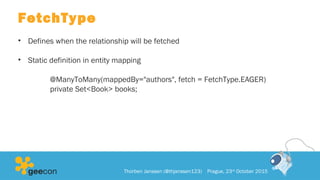 FetchType
• Defines when the relationship will be fetched
• Static definition in entity mapping
@ManyToMany(mappedBy="authors", fetch = FetchType.EAGER)
private Set<Book> books;
Thorben Janssen (@thjanssen123) Prague, 23rd
October 2015
 