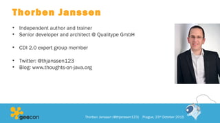 Thorben Janssen
• Independent author and trainer
• Senior developer and architect @ Qualitype GmbH
• CDI 2.0 expert group member
• Twitter: @thjanssen123
• Blog: www.thoughts-on-java.org
Thorben Janssen (@thjanssen123) Prague, 23rd
October 2015
 