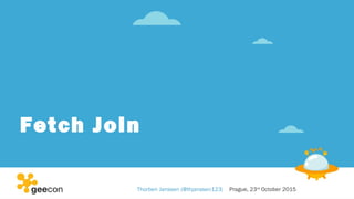 Fetch Join
Thorben Janssen (@thjanssen123) Prague, 23rd
October 2015
 