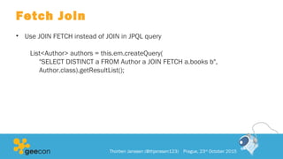 Fetch Join
• Use JOIN FETCH instead of JOIN in JPQL query
List<Author> authors = this.em.createQuery(
"SELECT DISTINCT a FROM Author a JOIN FETCH a.books b",
Author.class).getResultList();
Thorben Janssen (@thjanssen123) Prague, 23rd
October 2015
 