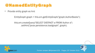 @NamedEntityGraph
• Provide entity graph es hint
EntityGraph graph = this.em.getEntityGraph("graph.AuthorBooks");
this.em.createQuery("SELECT DISTINCT a FROM Author a")
.setHint("javax.persistence.loadgraph", graph);
Thorben Janssen (@thjanssen123) Prague, 23rd
October 2015
 