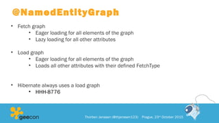 @NamedEntityGraph
• Fetch graph
• Eager loading for all elements of the graph
• Lazy loading for all other attributes
• Load graph
• Eager loading for all elements of the graph
• Loads all other attributes with their defined FetchType
• Hibernate always uses a load graph
• HHH-8776
Thorben Janssen (@thjanssen123) Prague, 23rd
October 2015
 