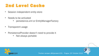 2nd Level Cache
• Session independent entity store
• Needs to be activated
• persistence.xml or EntityManagerFactory
• Transparent usage
• PersistenceProvider doesn‘t need to provide it
• Not always portable
Thorben Janssen (@thjanssen123) Prague, 23rd
October 2015
 