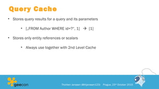 Query Cache
• Stores query results for a query and its parameters
• [„FROM Author WHERE id=?“, 1]  [1]
• Stores only entity references or scalars
• Always use together with 2nd Level Cache
Thorben Janssen (@thjanssen123) Prague, 23rd
October 2015
 