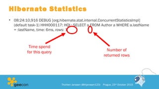 Hibernate Statistics
• 08:24:10,916 DEBUG [org.hibernate.stat.internal.ConcurrentStatisticsImpl]
(default task-1) HHH000117: HQL: SELECT a FROM Author a WHERE a.lastName
= :lastName, time: 6ms, rows: 1
Thorben Janssen (@thjanssen123) Prague, 23rd
October 2015
Time spend
for this query Number of
returned rows
 