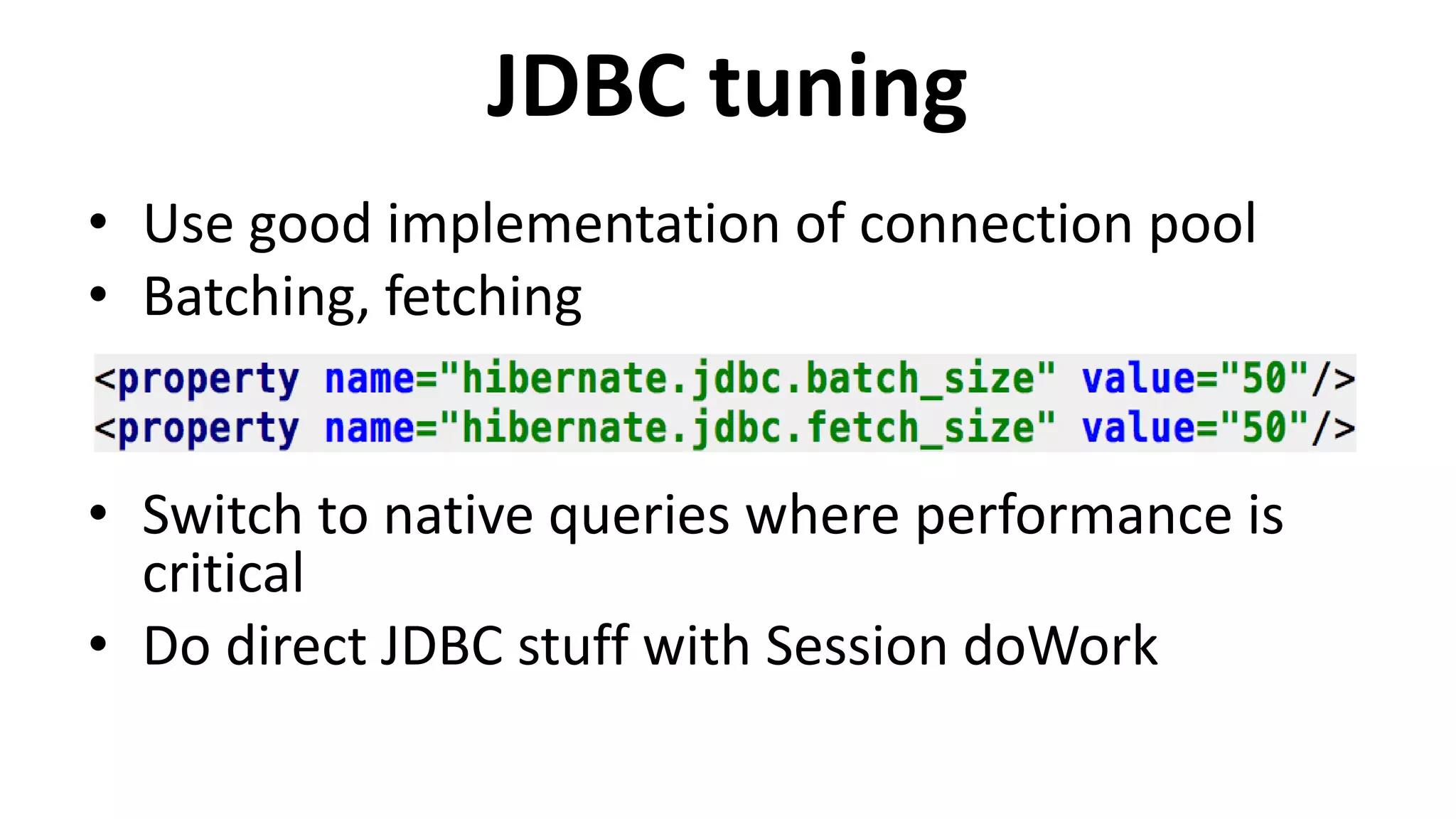 JDBC tuning
• Use good implementation of connection pool
• Batching, fetching
• Switch to native queries where performance is
critical
• Do direct JDBC stuff with Session doWork
 