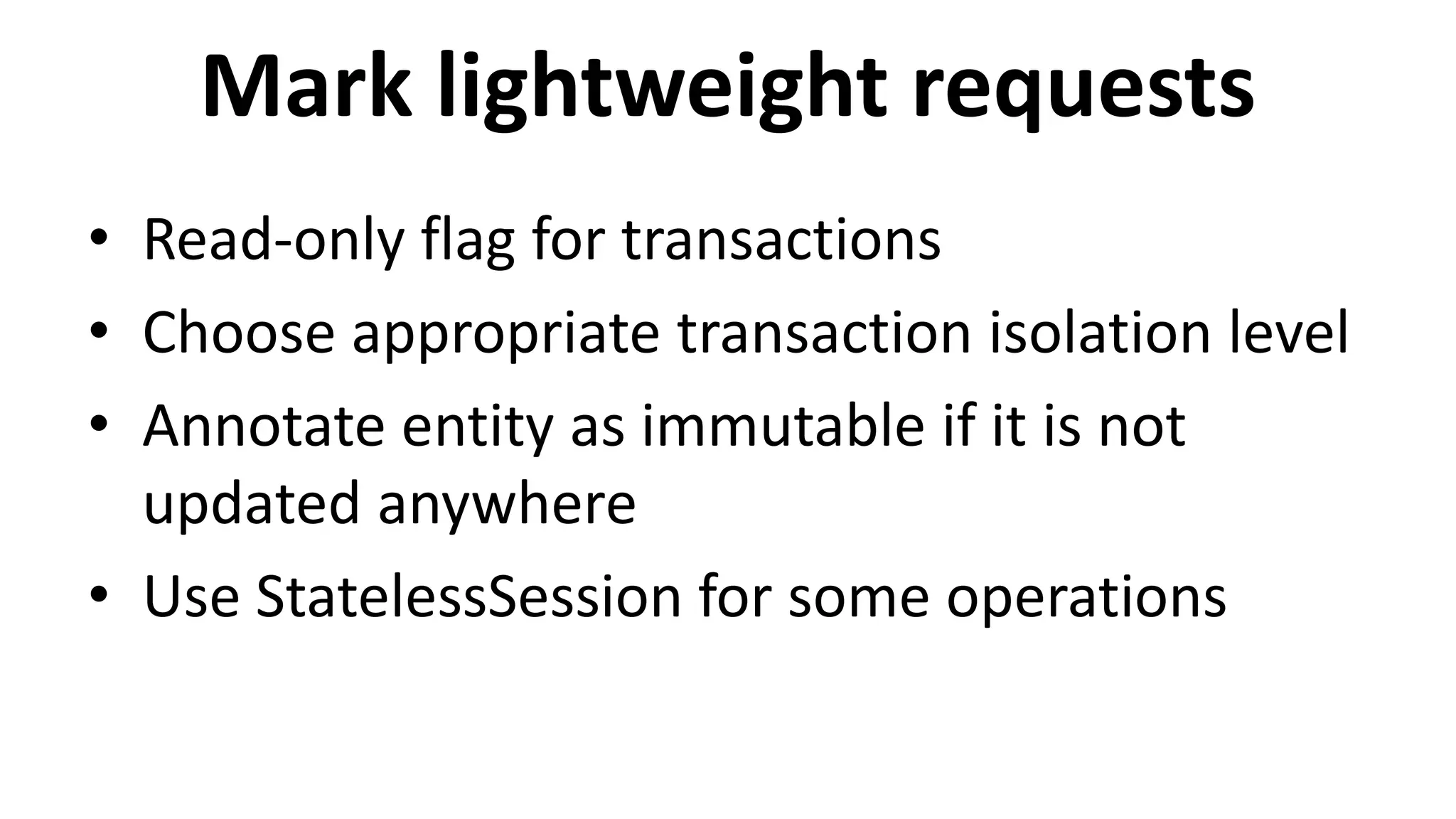 Mark lightweight requests
• Read-only flag for transactions
• Choose appropriate transaction isolation level
• Annotate entity as immutable if it is not
updated anywhere
• Use StatelessSession for some operations
 