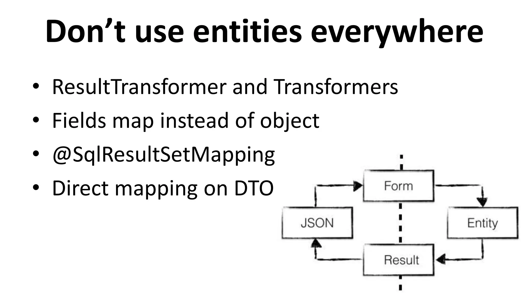 Don’t use entities everywhere
• ResultTransformer and Transformers
• Fields map instead of object
• @SqlResultSetMapping
• Direct mapping on DTO
 