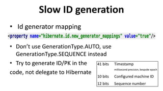 Slow ID generation
• Id generator mapping
• Don’t use GenerationType.AUTO, use
GenerationType.SEQUENCE instead
• Try to generate ID/PK in the
code, not delegate to Hibernate
 
