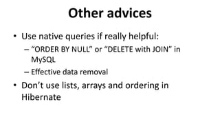 Other advices
• Use native queries if really helpful:
– “ORDER BY NULL” or “DELETE with JOIN” in
MySQL
– Effective data removal
• Don’t use lists, arrays and ordering in
Hibernate
 