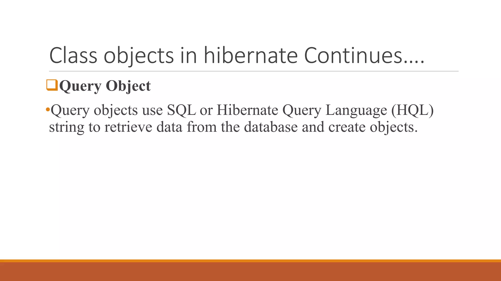 Class objects in hibernate Continues….
Query Object
•Query objects use SQL or Hibernate Query Language (HQL)
string to retrieve data from the database and create objects.
 