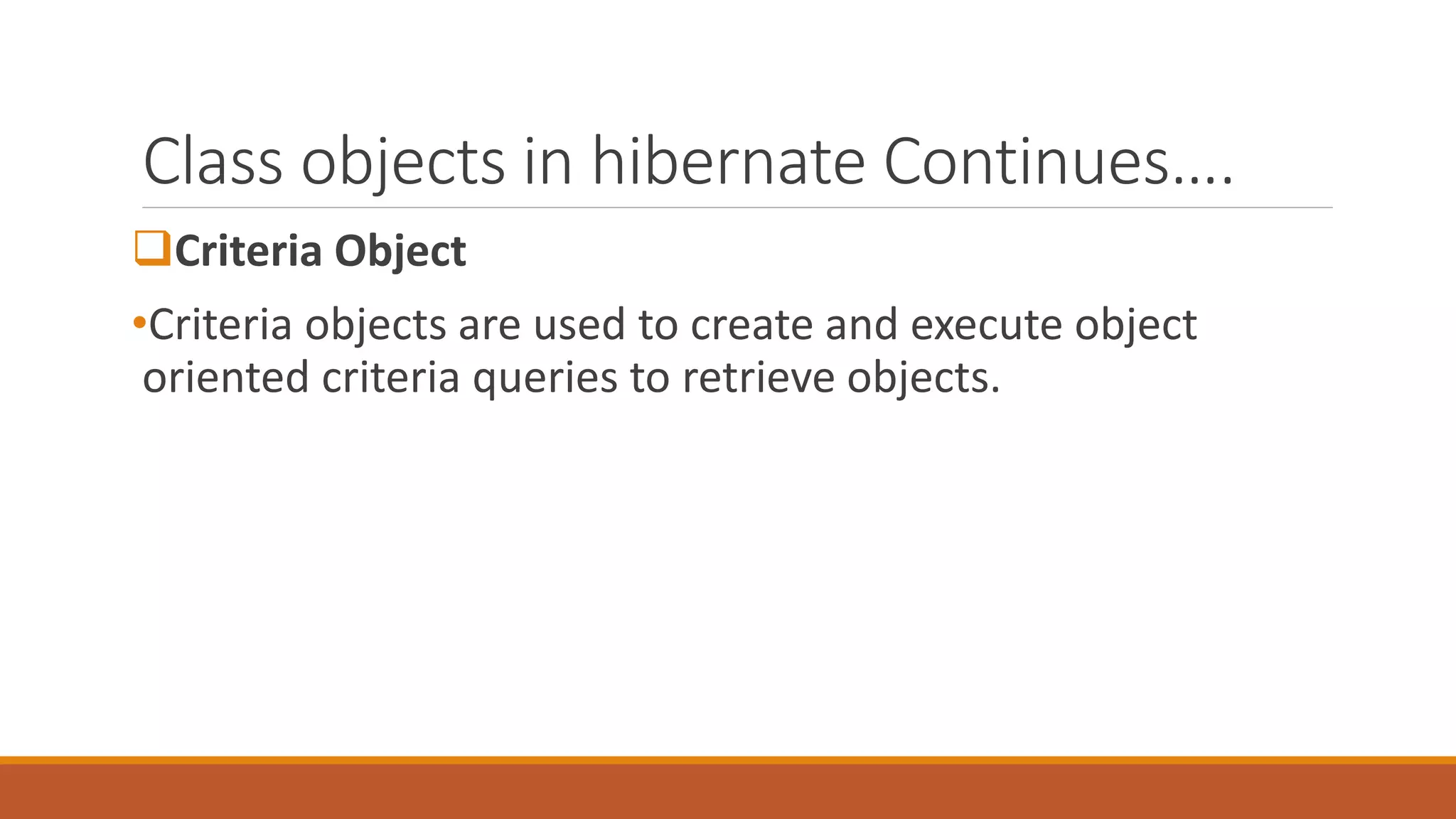 Class objects in hibernate Continues….
Criteria Object
•Criteria objects are used to create and execute object
oriented criteria queries to retrieve objects.
 