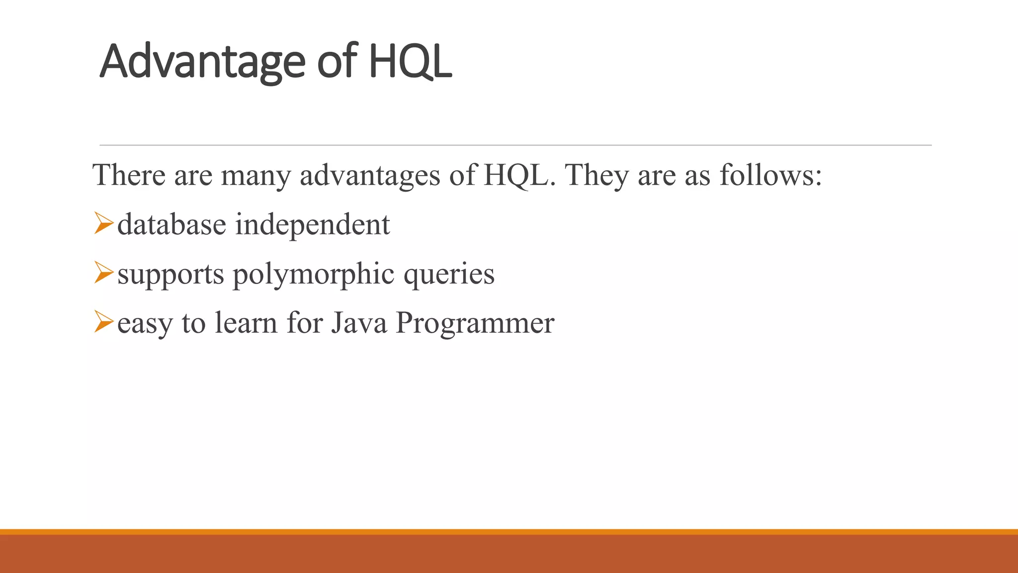 Advantage of HQL
There are many advantages of HQL. They are as follows:
database independent
supports polymorphic queries
easy to learn for Java Programmer
 