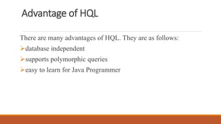 Advantage of HQL
There are many advantages of HQL. They are as follows:
database independent
supports polymorphic queries
easy to learn for Java Programmer
 