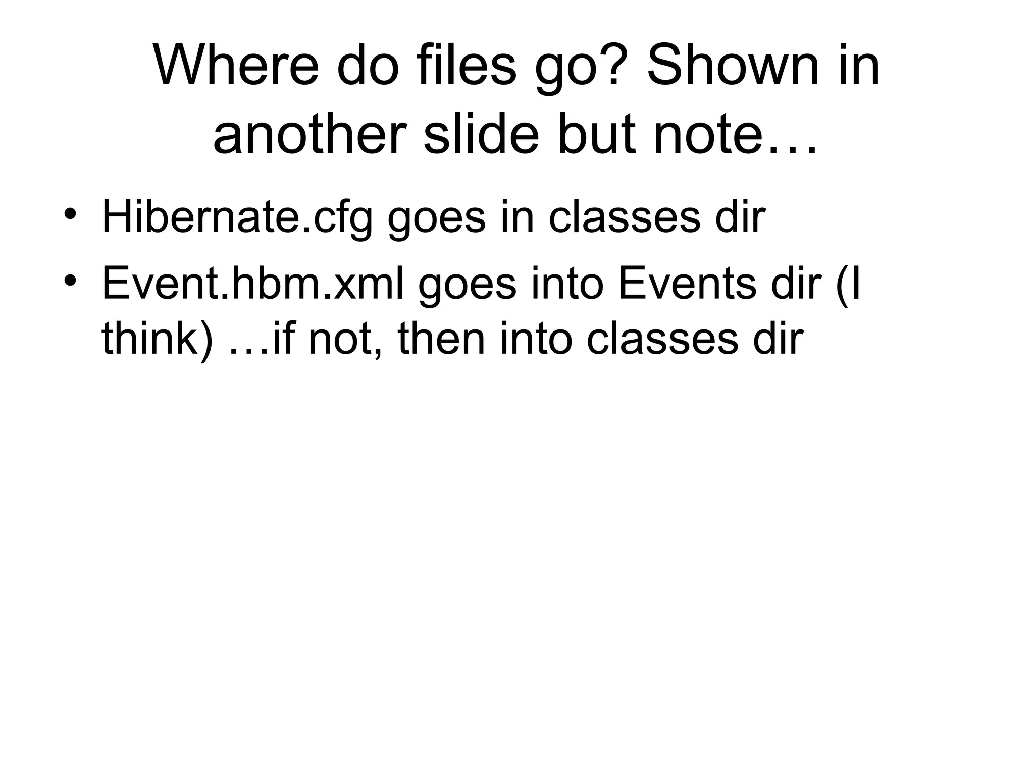Where do files go? Shown in
another slide but note…
• Hibernate.cfg goes in classes dir
• Event.hbm.xml goes into Events dir (I
think) …if not, then into classes dir
 