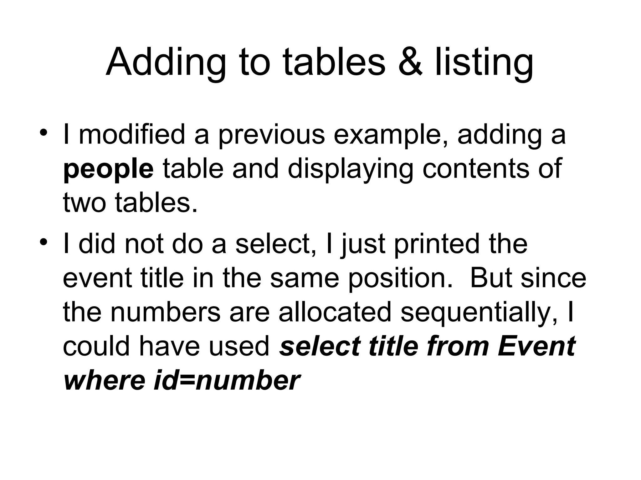 Adding to tables & listing
• I modified a previous example, adding a
people table and displaying contents of
two tables.
• I did not do a select, I just printed the
event title in the same position. But since
the numbers are allocated sequentially, I
could have used select title from Event
where id=number
 