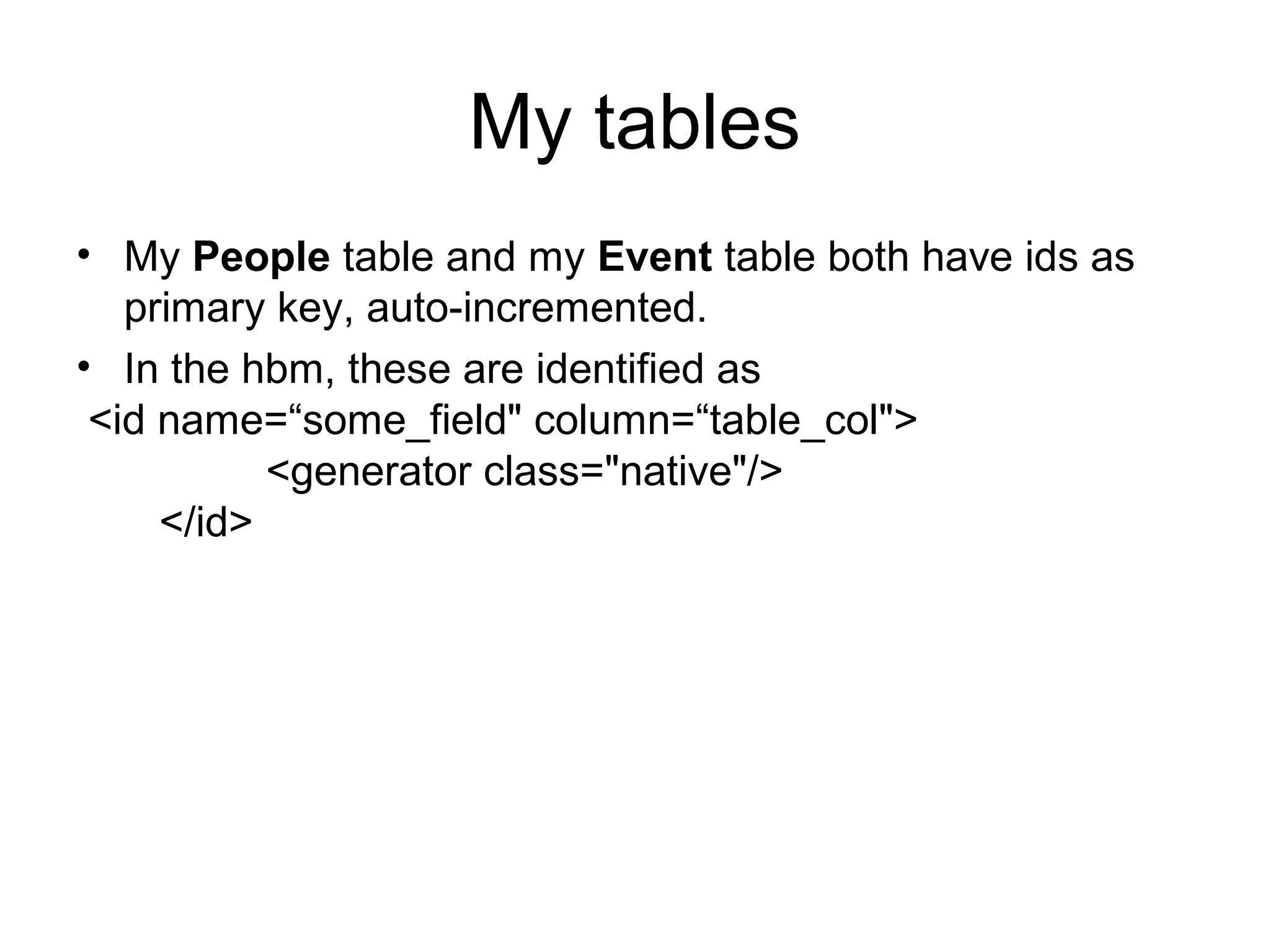 My tables
• My People table and my Event table both have ids as
primary key, auto-incremented.
• In the hbm, these are identified as
<id name=“some_field" column=“table_col">
<generator class="native"/>
</id>
 