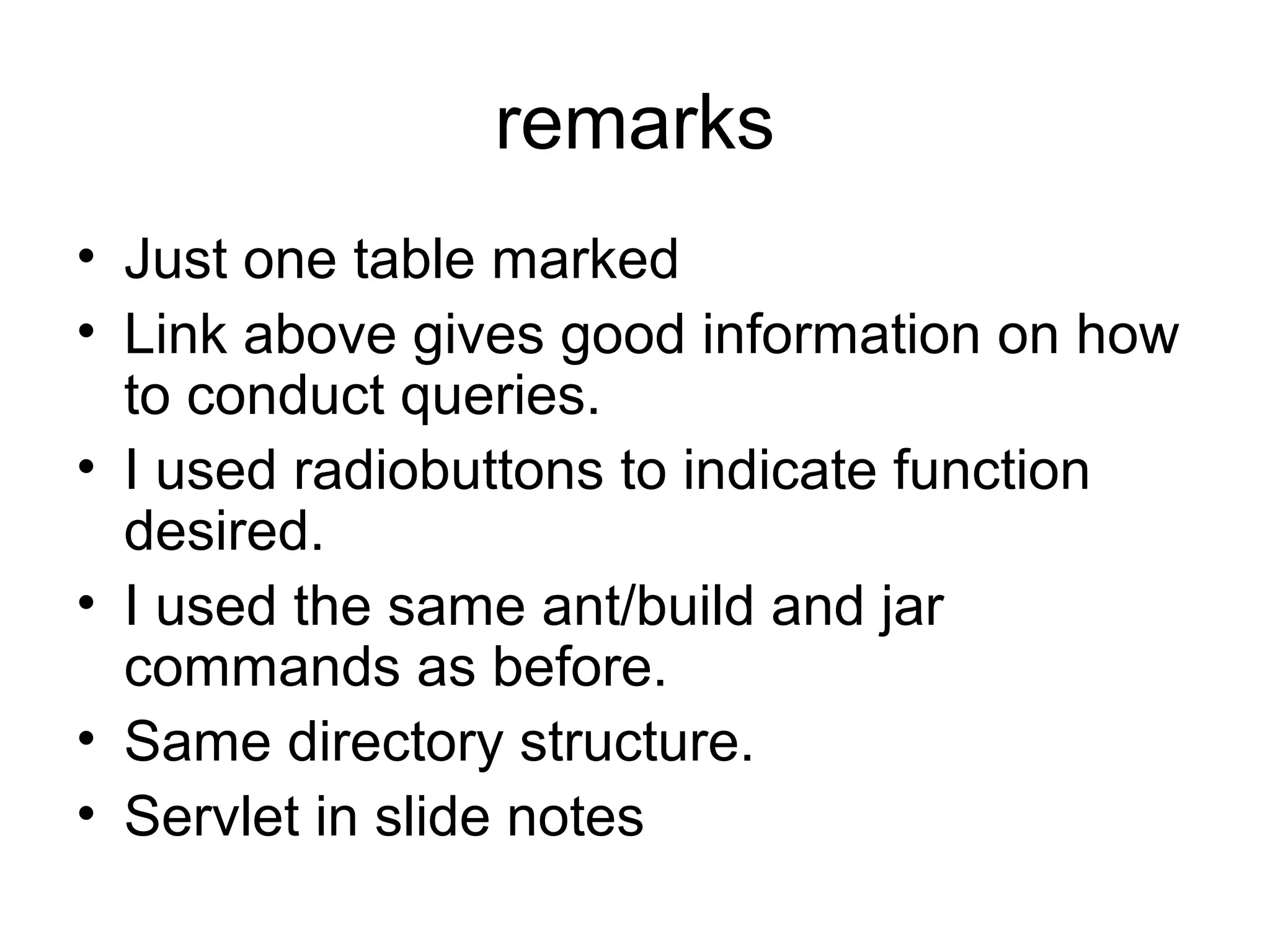 remarks
• Just one table marked
• Link above gives good information on how
to conduct queries.
• I used radiobuttons to indicate function
desired.
• I used the same ant/build and jar
commands as before.
• Same directory structure.
• Servlet in slide notes
 
