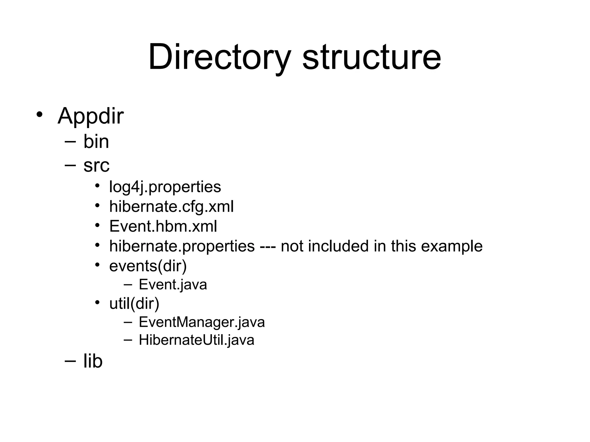Directory structure
• Appdir
– bin
– src
• log4j.properties
• hibernate.cfg.xml
• Event.hbm.xml
• hibernate.properties --- not included in this example
• events(dir)
– Event.java
• util(dir)
– EventManager.java
– HibernateUtil.java
– lib
 